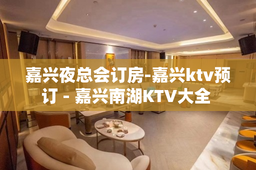 嘉兴夜总会订房-嘉兴ktv预订 - 嘉兴南湖KTV大全 