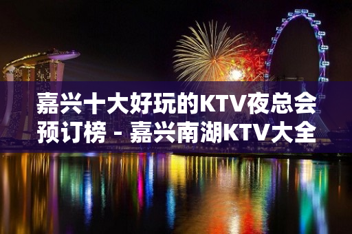 嘉兴十大好玩的KTV夜总会预订榜 - 嘉兴南湖KTV大全 