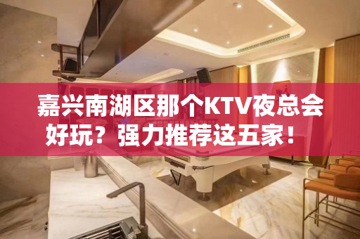 嘉兴南湖区那个KTV夜总会好玩？强力推荐这五家！ - 嘉兴南湖KTV大全 