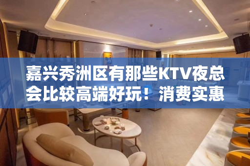 嘉兴秀洲区有那些KTV夜总会比较高端好玩！消费实惠 - 嘉兴秀洲KTV大全 