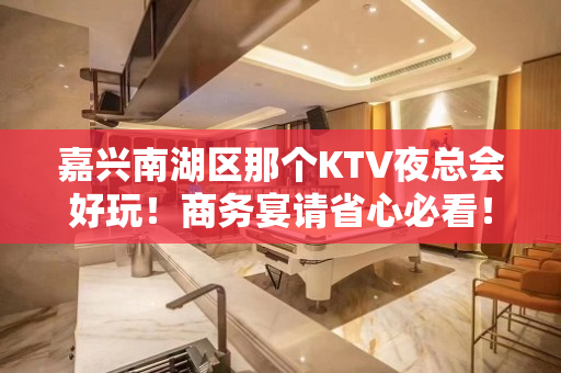 嘉兴南湖区那个KTV夜总会好玩！商务宴请省心必看！ - 嘉兴南湖KTV大全 