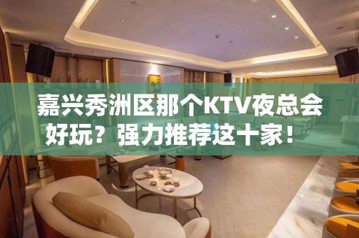 嘉兴秀洲区那个KTV夜总会好玩？强力推荐这十家！ - 嘉兴秀洲KTV大全 