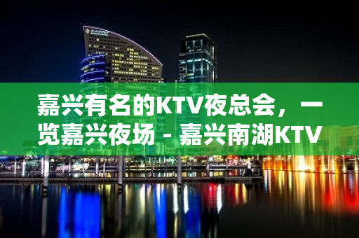 嘉兴有名的KTV夜总会，一览嘉兴夜场 - 嘉兴南湖KTV大全 