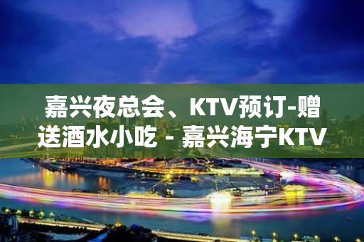 嘉兴夜总会、KTV预订-赠送酒水小吃 - 嘉兴海宁KTV大全 