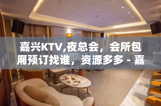 嘉兴KTV,夜总会，会所包厢预订找谁，资源多多 - 嘉兴桐乡KTV大全 