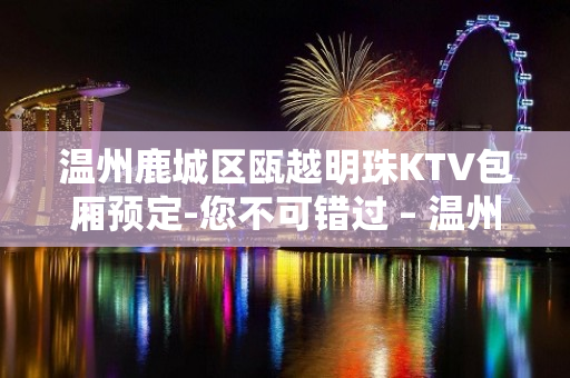 温州鹿城区瓯越明珠KTV包厢预定-您不可错过 – 温州鹿城KTV排名大全