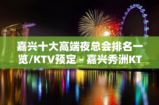 嘉兴十大高端夜总会排名一览/KTV预定 - 嘉兴秀洲KTV大全 