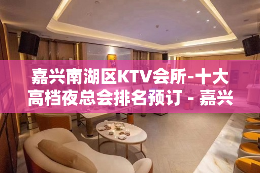 嘉兴南湖区KTV会所-十大高档夜总会排名预订 - 嘉兴南湖KTV大全 