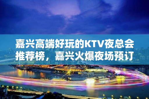 嘉兴高端好玩的KTV夜总会推荐榜，嘉兴火爆夜场预订 - 嘉兴南湖KTV大全 