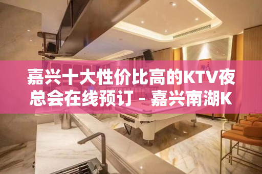 嘉兴十大性价比高的KTV夜总会在线预订 - 嘉兴南湖KTV大全 