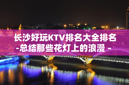 长沙好玩KTV排名大全排名-总结那些花灯上的浪漫 – 长沙长沙KTV排名大全