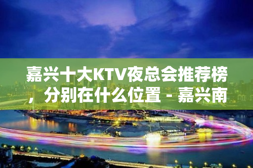 嘉兴十大KTV夜总会推荐榜，分别在什么位置 - 嘉兴南湖KTV大全 