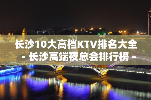 长沙10大高档KTV排名大全－长沙高端夜总会排行榜 – 长沙长沙KTV排名大全