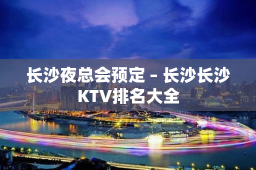 长沙夜总会预定 – 长沙长沙KTV排名大全