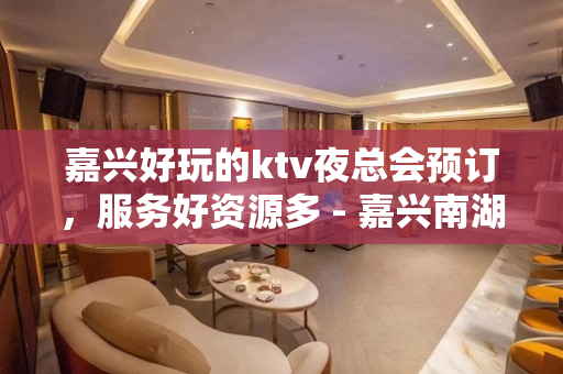 嘉兴好玩的ktv夜总会预订，服务好资源多 - 嘉兴南湖KTV大全 