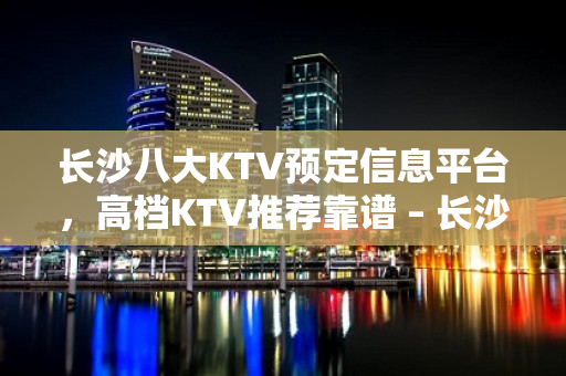 长沙八大KTV预定信息平台，高档KTV推荐靠谱 – 长沙长沙KTV排名大全