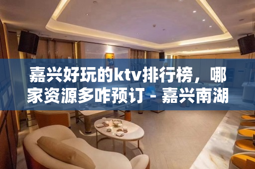 嘉兴好玩的ktv排行榜，哪家资源多咋预订 - 嘉兴南湖KTV大全 