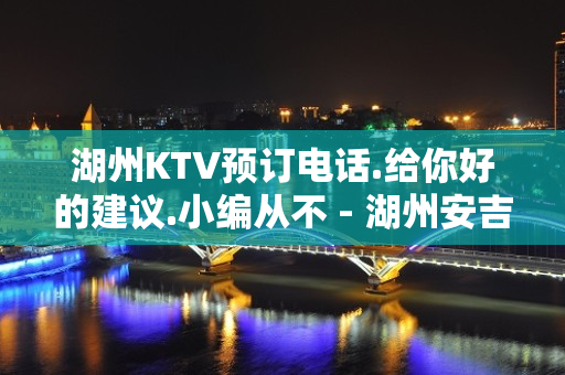 湖州KTV预订电话.给你好的建议.小编从不 - 湖州安吉KTV大全 