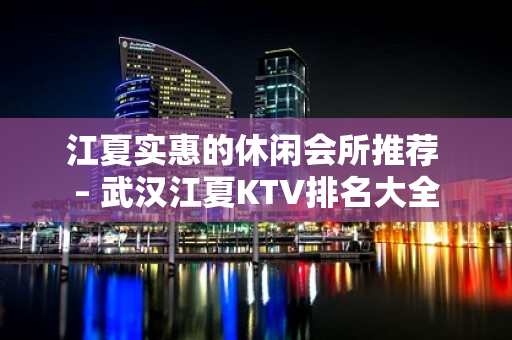 江夏实惠的休闲会所推荐 – 武汉江夏KTV排名大全