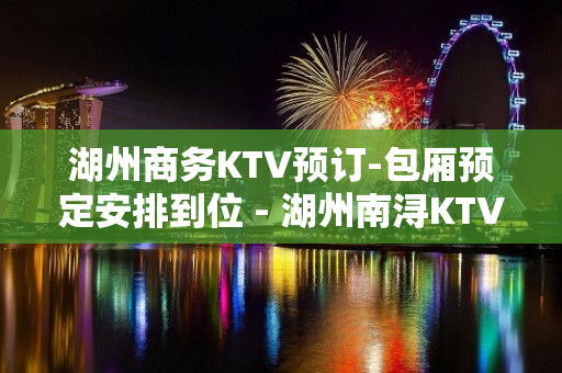 湖州商务KTV预订-包厢预定安排到位 - 湖州南浔KTV大全 