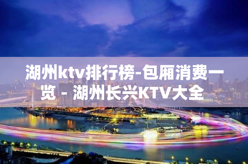 湖州ktv排行榜-包厢消费一览 - 湖州长兴KTV大全 