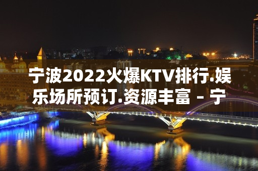 宁波2022火爆KTV排行.娱乐场所预订.资源丰富 – 宁波鄞州KTV排名大全