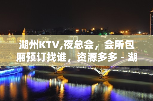 湖州KTV,夜总会，会所包厢预订找谁，资源多多 - 湖州南浔KTV大全 