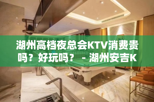 湖州高档夜总会KTV消费贵吗？好玩吗？ - 湖州安吉KTV大全 