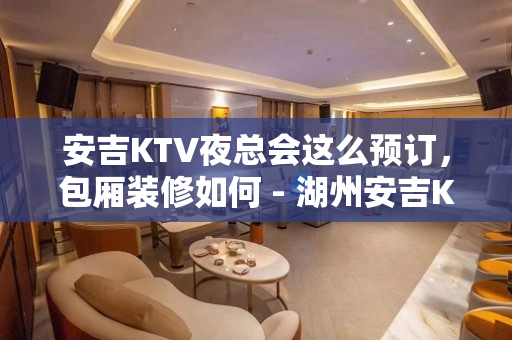 安吉KTV夜总会这么预订，包厢装修如何 - 湖州安吉KTV大全 