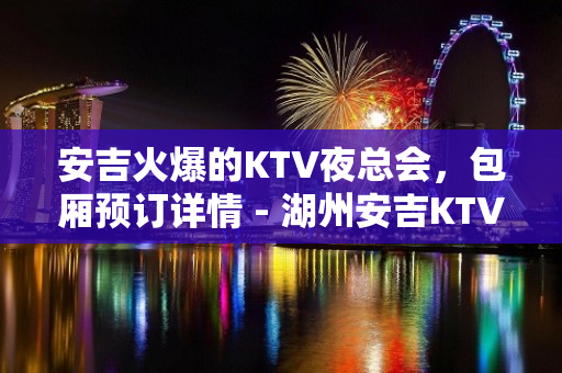 安吉火爆的KTV夜总会，包厢预订详情 - 湖州安吉KTV大全 