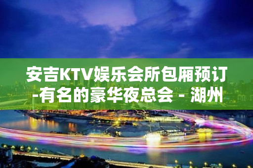 安吉KTV娱乐会所包厢预订-有名的豪华夜总会 - 湖州安吉KTV大全 