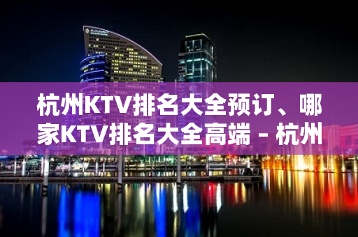 杭州KTV排名大全预订、哪家KTV排名大全高端 – 杭州下城KTV排名大全