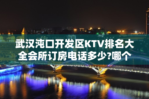 武汉沌口开发区KTV排名大全会所订房电话多少?哪个更好玩 – 武汉沌口开发区KTV排名大全