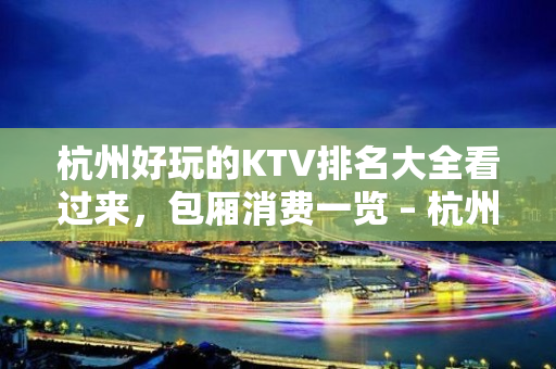 杭州好玩的KTV排名大全看过来，包厢消费一览 – 杭州临安KTV排名大全