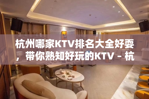 杭州哪家KTV排名大全好耍，带你熟知好玩的KTV – 杭州下城KTV排名大全