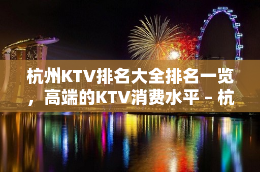 杭州KTV排名大全排名一览，高端的KTV消费水平 – 杭州滨江KTV排名大全