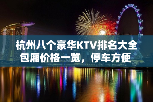 杭州八个豪华KTV排名大全包厢价格一览，停车方便 – 杭州淳安KTV排名大全