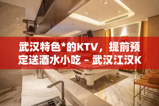 武汉特色*的KTV，提前预定送酒水小吃 – 武汉江汉KTV排名大全