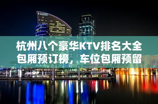 杭州八个豪华KTV排名大全包厢预订榜，车位包厢预留 – 杭州上城KTV排名大全