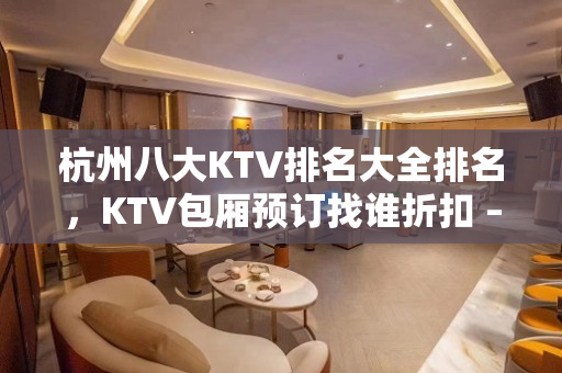 杭州八大KTV排名大全排名，KTV包厢预订找谁折扣 – 杭州江干KTV排名大全