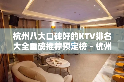 杭州八大口碑好的KTV排名大全重磅推荐预定榜 – 杭州西湖KTV排名大全