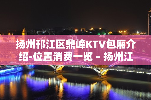 扬州邗江区鼎峰KTV包厢介绍-位置消费一览 – 扬州江都KTV排名大全