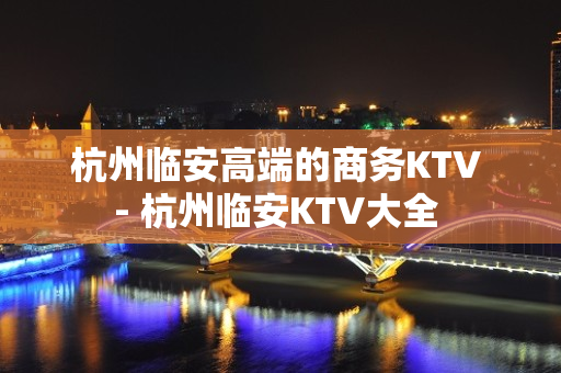 杭州临安高端的商务KTV - 杭州临安KTV大全 