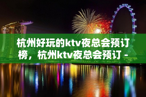 杭州好玩的ktv夜总会预订榜，杭州ktv夜总会预订 - 杭州西湖KTV大全 