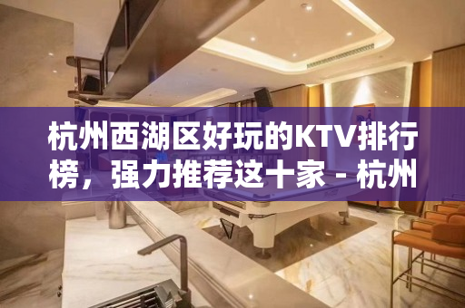 杭州西湖区好玩的KTV排行榜，强力推荐这十家 - 杭州西湖KTV大全 