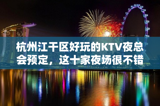 杭州江干区好玩的KTV夜总会预定，这十家夜场很不错 - 杭州江干KTV大全 