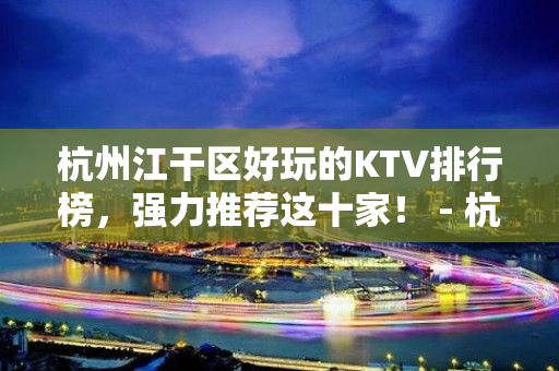 杭州江干区好玩的KTV排行榜，强力推荐这十家！ - 杭州江干KTV大全 