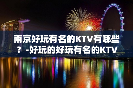 南京好玩有名的KTV有哪些？-好玩的好玩有名的KTV有哪些？ – 西宁大通KTV排名大全