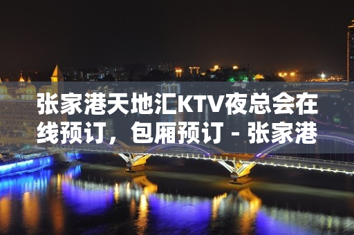 张家港天地汇KTV夜总会在线预订，包厢预订 - 张家港金港KTV大全 