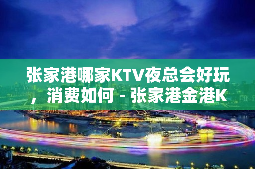 张家港哪家KTV夜总会好玩，消费如何 - 张家港金港KTV大全 